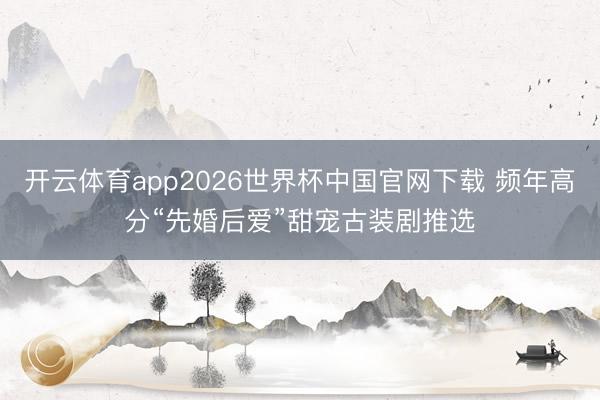 开云体育app2026世界杯中国官网下载 频年高分“先婚后爱”甜宠古装剧推选
