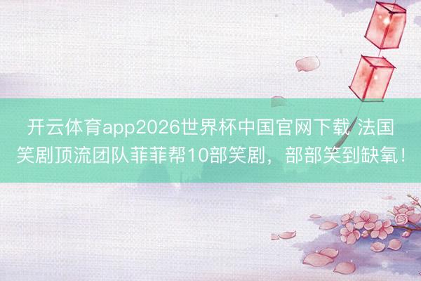 开云体育app2026世界杯中国官网下载 法国笑剧顶流团队菲菲帮10部笑剧，部部笑到缺氧！