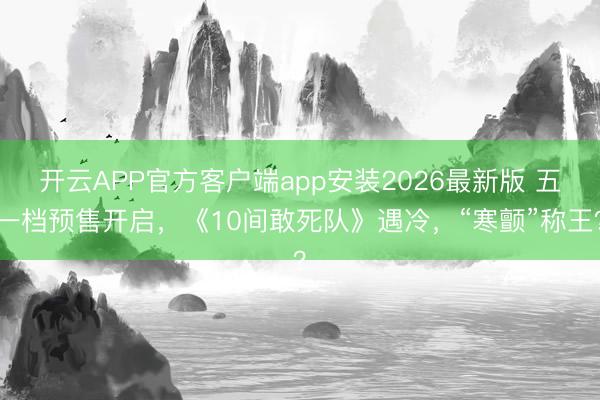 开云APP官方客户端app安装2026最新版 五一档预售开启,《10间敢死队》遇冷,“寒颤”称王?