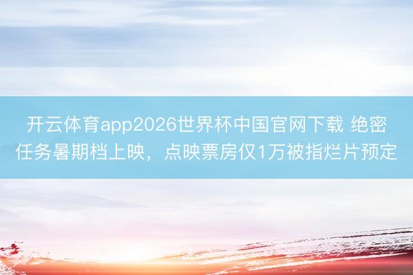 开云体育app2026世界杯中国官网下载 绝密任务暑期档上映，点映票房仅1万被指烂片预定
