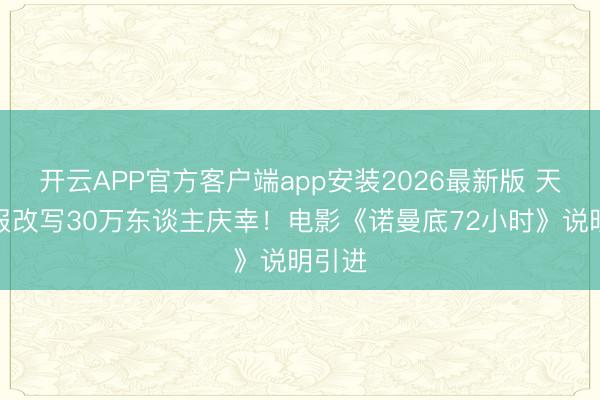 开云APP官方客户端app安装2026最新版 天气预报改写30万东谈主庆幸！电影《诺曼底72小时》说明引进