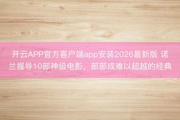 开云APP官方客户端app安装2026最新版 诺兰握导10部神级电影，部部成难以超越的经典