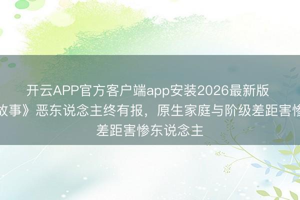 开云APP官方客户端app安装2026最新版 《玫瑰的故事》恶东说念主终有报，原生家庭与阶级差距害惨东说念主