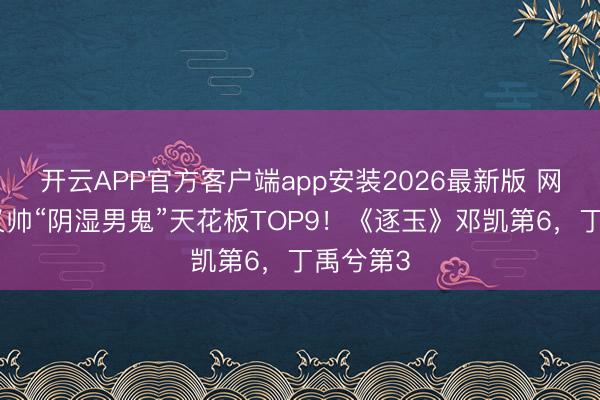 开云APP官方客户端app安装2026最新版 网评又渣又帅“阴湿男鬼”天花板TOP9！《逐玉》邓凯第6，丁禹兮第3