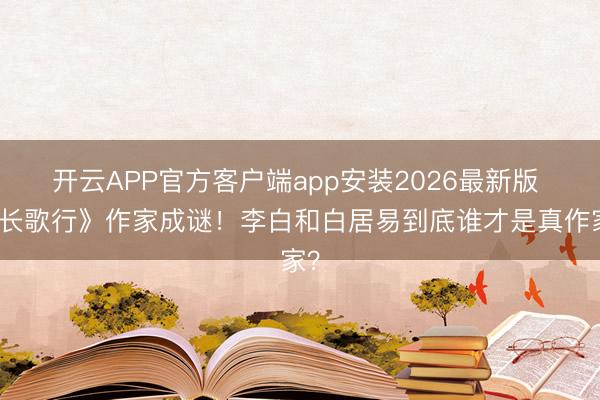 开云APP官方客户端app安装2026最新版 《长歌行》作家成谜！李白和白居易到底谁才是真作家？