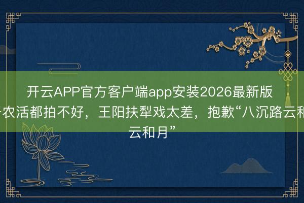 开云APP官方客户端app安装2026最新版 连干农活都拍不好，王阳扶犁戏太差，抱歉“八沉路云和月”