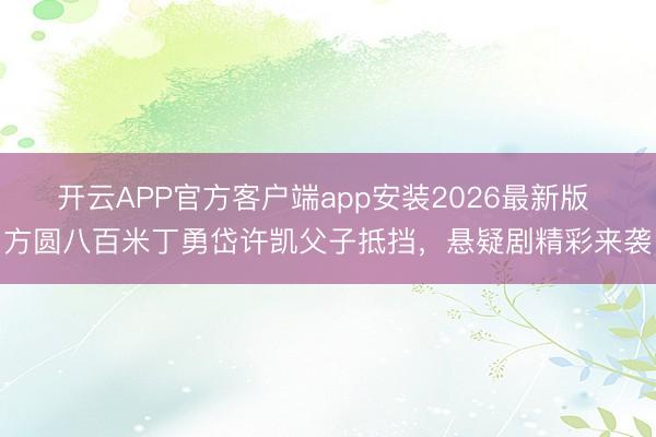 开云APP官方客户端app安装2026最新版 方圆八百米丁勇岱许凯父子抵挡，悬疑剧精彩来袭