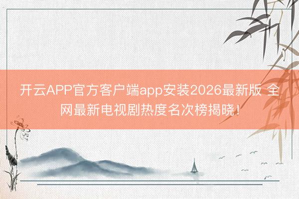 开云APP官方客户端app安装2026最新版 全网最新电视剧热度名次榜揭晓！
