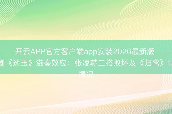 开云APP官方客户端app安装2026最新版 爆剧《逐玉》滋奏效应：张凌赫二搭败坏及《归鸾》情况