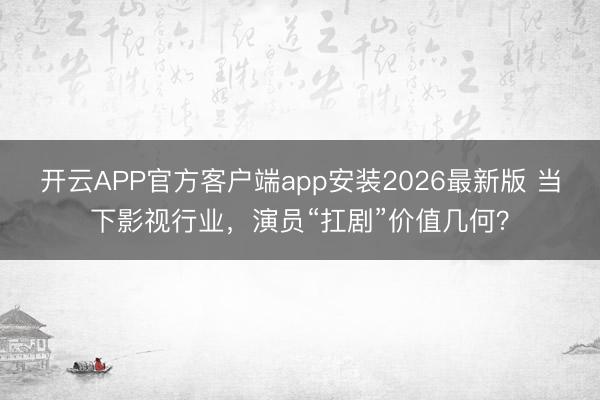 开云APP官方客户端app安装2026最新版 当下影视行业，演员“扛剧”价值几何？