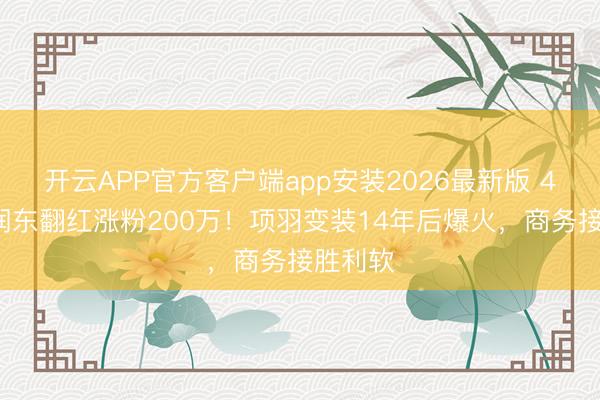 开云APP官方客户端app安装2026最新版 48岁何润东翻红涨粉200万！项羽变装14年后爆火，商务接胜利软
