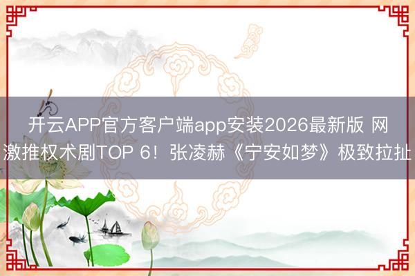 开云APP官方客户端app安装2026最新版 网激推权术剧TOP 6!张凌赫《宁安如梦》极致拉扯