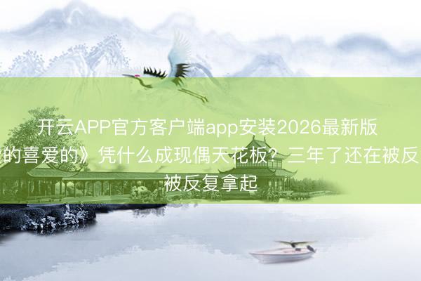 开云APP官方客户端app安装2026最新版 《亲爱的喜爱的》凭什么成现偶天花板？三年了还在被反复拿起