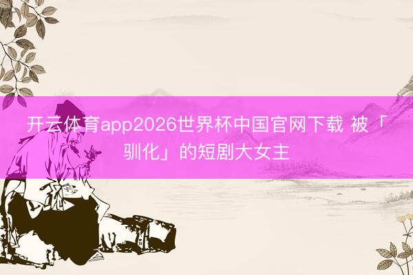 开云体育app2026世界杯中国官网下载 被「驯化」的短剧大女主