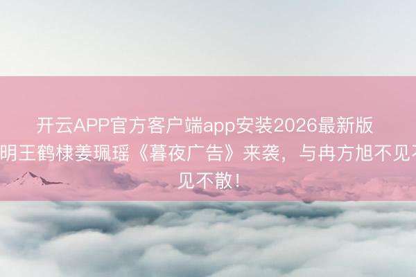 开云APP官方客户端app安装2026最新版 潘粤明王鹤棣姜珮瑶《暮夜广告》来袭，与冉方旭不见不散！