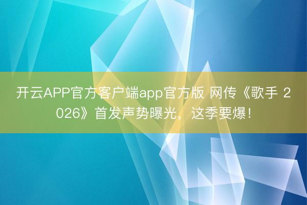 开云APP官方客户端app官方版 网传《歌手 2026》首发声势曝光，这季要爆！