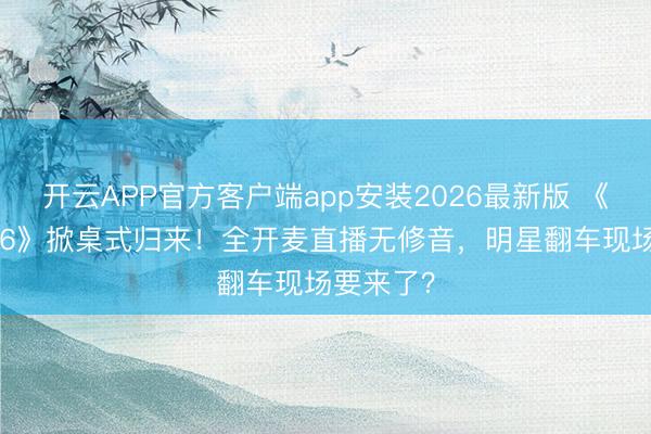开云APP官方客户端app安装2026最新版 《歌手2026》掀桌式归来！全开麦直播无修音，明星翻车现场要来了？