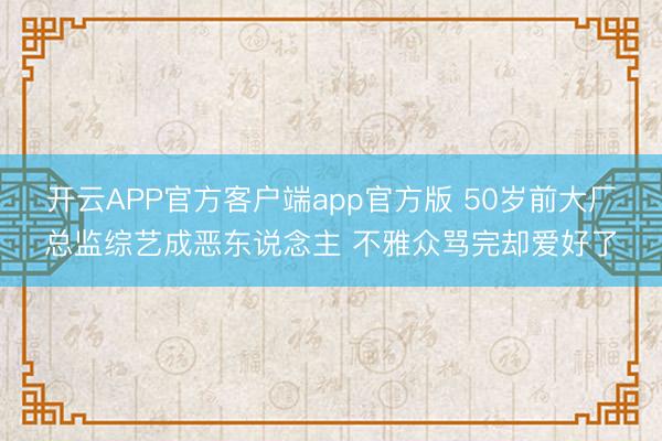 开云APP官方客户端app官方版 50岁前大厂总监综艺成恶东说念主 不雅众骂完却爱好了