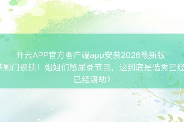 开云APP官方客户端app安装2026最新版 浪姐茅厕门被锁！姐姐们憋尿录节目，这到底是选秀已经渡劫？