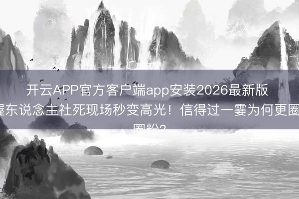 开云APP官方客户端app安装2026最新版 主握东说念主社死现场秒变高光！信得过一霎为何更圈粉？