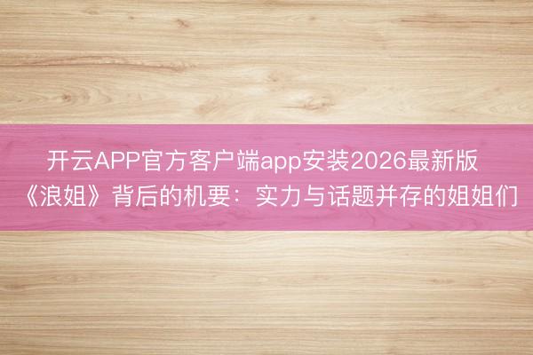 开云APP官方客户端app安装2026最新版 《浪姐》背后的机要:实力与话题并存的姐姐们