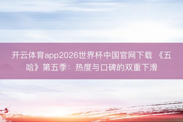 开云体育app2026世界杯中国官网下载 《五哈》第五季:热度与口碑的双重下滑