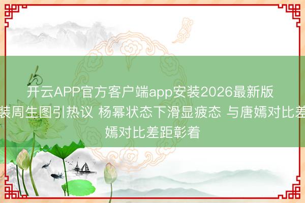 开云APP官方客户端app安装2026最新版 米兰时装周生图引热议 杨幂状态下滑显疲态 与唐嫣对比差距彰着