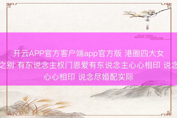 开云APP官方客户端app官方版 港圈四大女神近况天地之别 有东说念主权门恩爱有东说念主心心相印 说念尽婚配实际