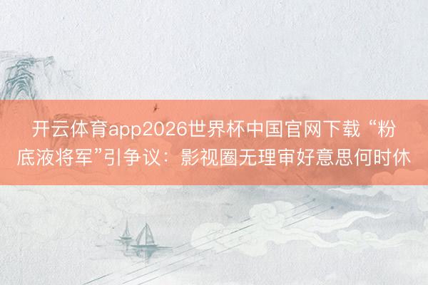 开云体育app2026世界杯中国官网下载 “粉底液将军”引争议：影视圈无理审好意思何时休