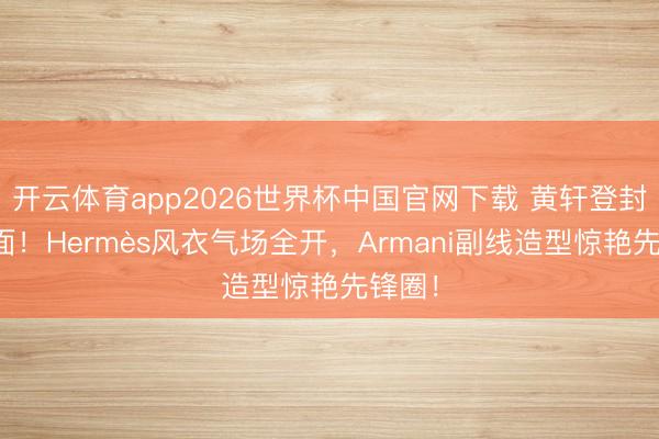 开云体育app2026世界杯中国官网下载 黄轩登封双封面！Hermès风衣气场全开，Armani副线造型惊艳先锋圈！