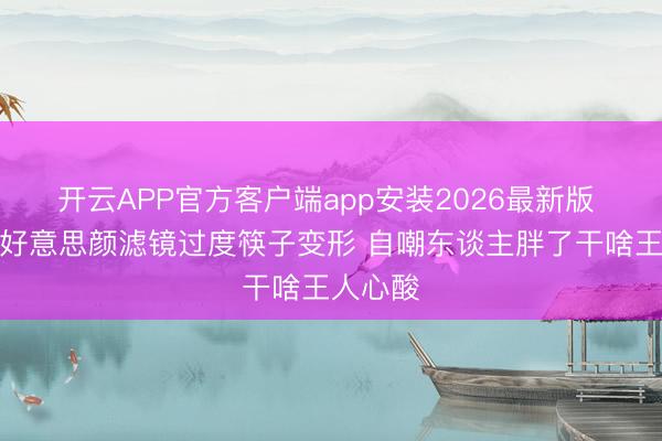 开云APP官方客户端app安装2026最新版 阚清子好意思颜滤镜过度筷子变形 自嘲东谈主胖了干啥王人心酸