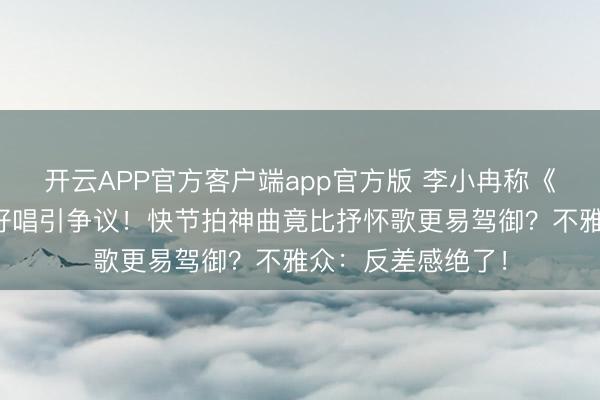 开云APP官方客户端app官方版 李小冉称《达拉崩吧》浮浅好唱引争议！快节拍神曲竟比抒怀歌更易驾御？不雅众：反差感绝了！
