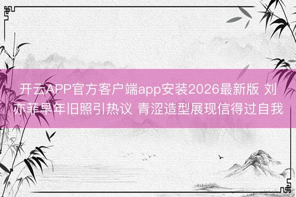 开云APP官方客户端app安装2026最新版 刘亦菲早年旧照引热议 青涩造型展现信得过自我