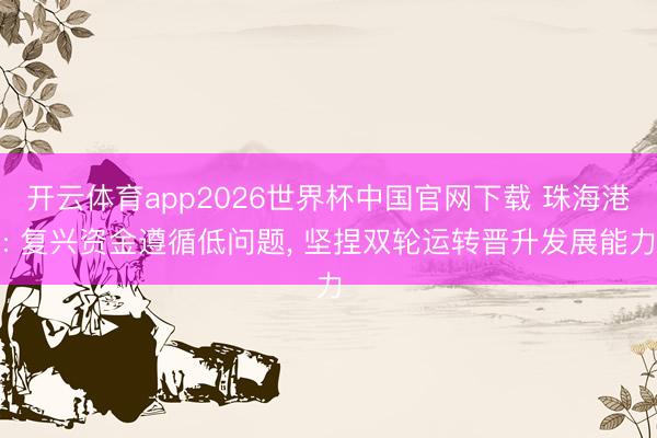 开云体育app2026世界杯中国官网下载 珠海港: 复兴资金遵循低问题, 坚捏双轮运转晋升发展能力