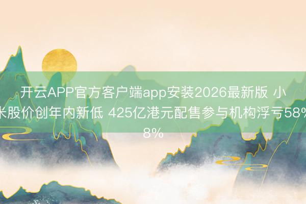 开云APP官方客户端app安装2026最新版 小米股价创年内新低 425亿港元配售参与机构浮亏58%