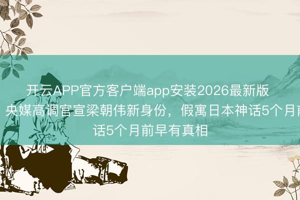 开云APP官方客户端app安装2026最新版 全网炸锅！央媒高调官宣梁朝伟新身份，假寓日本神话5个月前早有真相