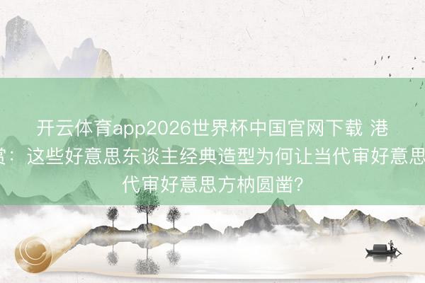 开云体育app2026世界杯中国官网下载 港风绝色大赏：这些好意思东谈主经典造型为何让当代审好意思方枘圆凿？