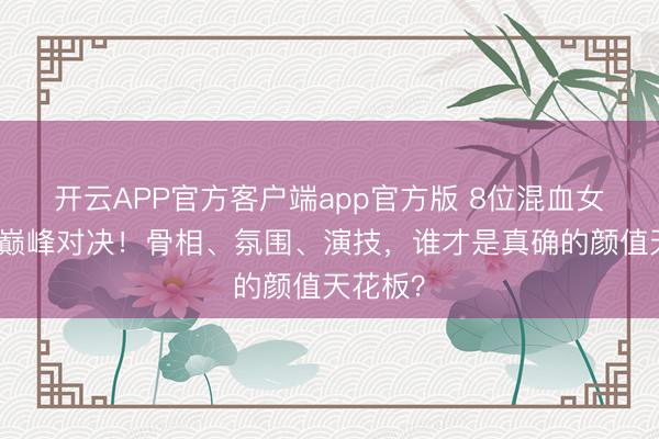 开云APP官方客户端app官方版 8位混血女神颜值巅峰对决！骨相、氛围、演技，谁才是真确的颜值天花板？