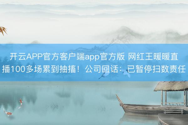开云APP官方客户端app官方版 网红王暖暖直播100多场累到抽搐！公司回话：已暂停扫数责任