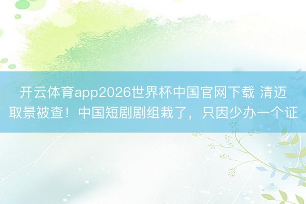 开云体育app2026世界杯中国官网下载 清迈取景被查！中国短剧剧组栽了，只因少办一个证