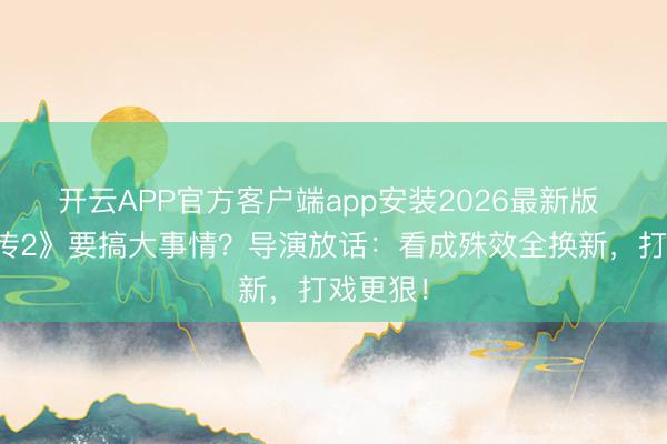 开云APP官方客户端app安装2026最新版 《暗河传2》要搞大事情?导演放话:看成殊效全换新,打戏更狠!