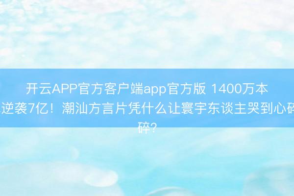 开云APP官方客户端app官方版 1400万本钱逆袭7亿！潮汕方言片凭什么让寰宇东谈主哭到心碎？