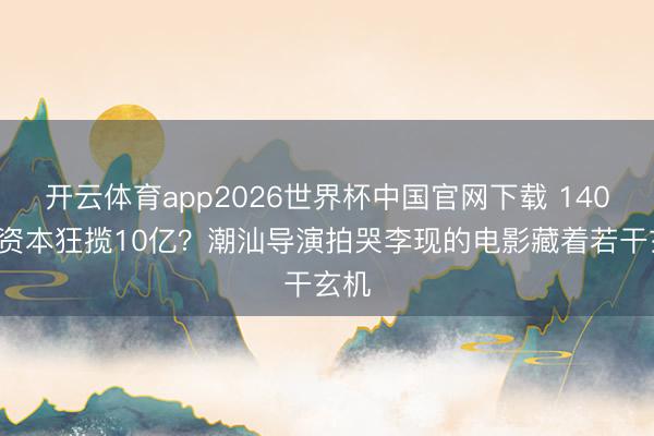 开云体育app2026世界杯中国官网下载 1400万资本狂揽10亿？潮汕导演拍哭李现的电影藏着若干玄机
