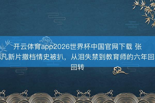 开云体育app2026世界杯中国官网下载 张艺凡新片撤档情史被扒,从泪失禁到教育师的六年回转