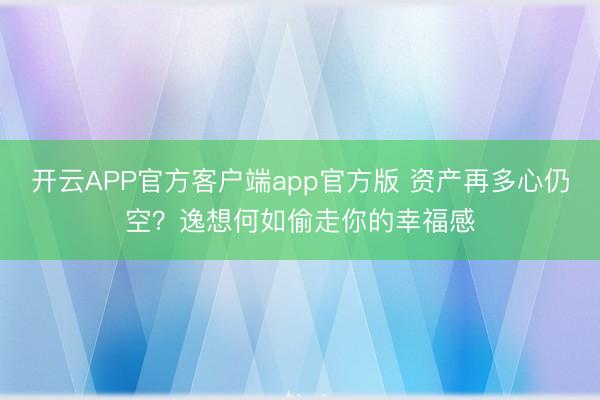开云APP官方客户端app官方版 资产再多心仍空？逸想何如偷走你的幸福感