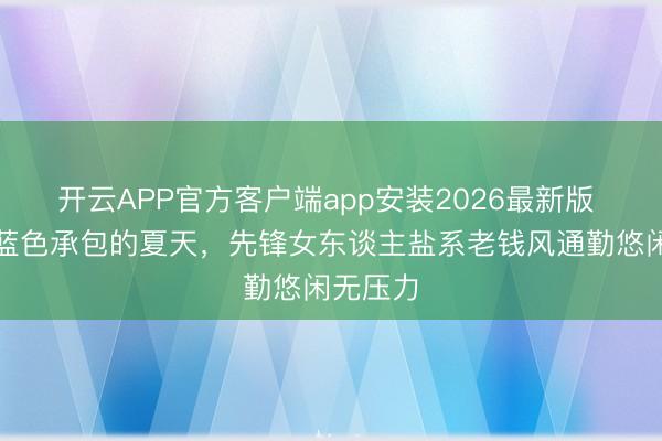 开云APP官方客户端app安装2026最新版 被米色蓝色承包的夏天，先锋女东谈主盐系老钱风通勤悠闲无压力