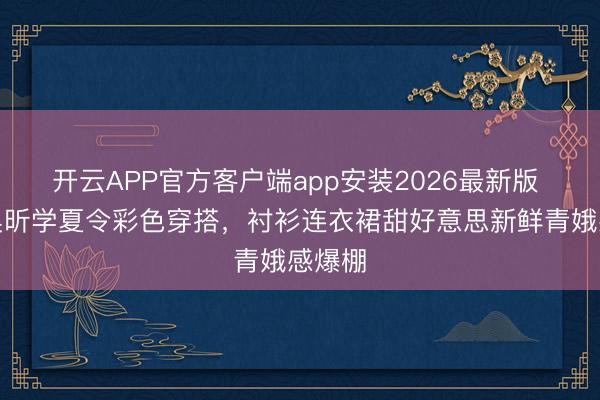 开云APP官方客户端app安装2026最新版 随着吴昕学夏令彩色穿搭，衬衫连衣裙甜好意思新鲜青娥感爆棚