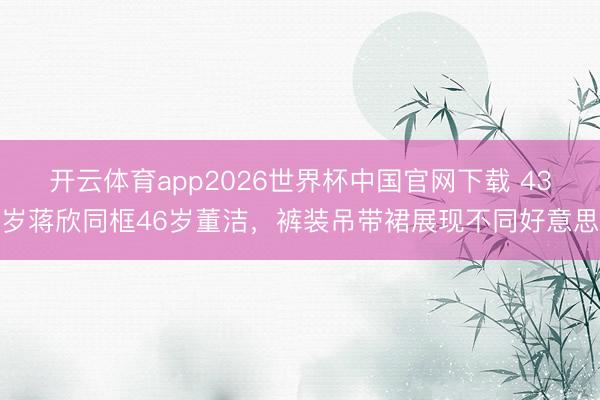 开云体育app2026世界杯中国官网下载 43岁蒋欣同框46岁董洁,裤装吊带裙展现不同好意思