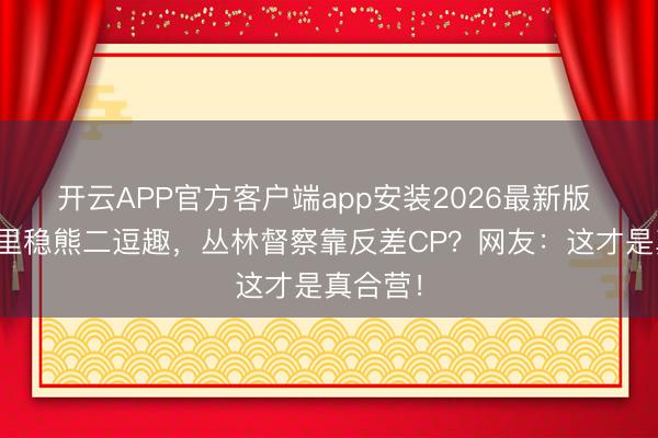 开云APP官方客户端app安装2026最新版 熊大千里稳熊二逗趣，丛林督察靠反差CP？网友：这才是真合营！