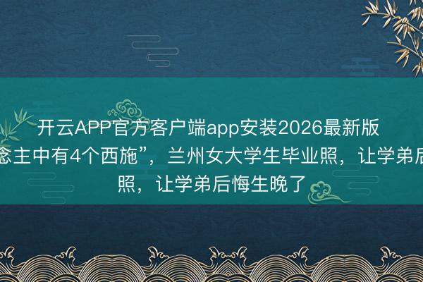 开云APP官方客户端app安装2026最新版 “5个东说念主中有4个西施”，兰州女大学生毕业照，让学弟后悔生晚了